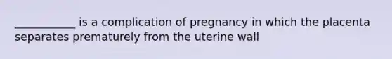 ___________ is a complication of pregnancy in which the placenta separates prematurely from the uterine wall