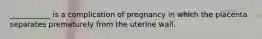 ___________ is a complication of pregnancy in which the placenta separates prematurely from the uterine wall.