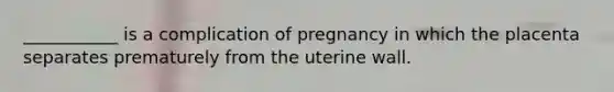 ___________ is a complication of pregnancy in which the placenta separates prematurely from the uterine wall.