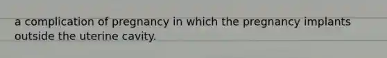 a complication of pregnancy in which the pregnancy implants outside the uterine cavity.