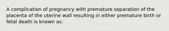 A complication of pregnancy with premature separation of the placenta of the uterine wall resulting in either premature birth or fetal death is known as: