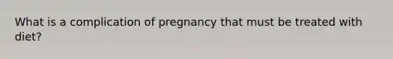 What is a complication of pregnancy that must be treated with diet?