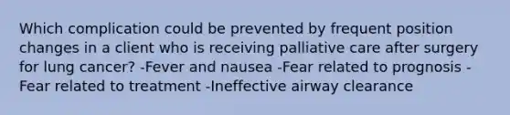 Which complication could be prevented by frequent position changes in a client who is receiving palliative care after surgery for lung cancer? -Fever and nausea -Fear related to prognosis -Fear related to treatment -Ineffective airway clearance