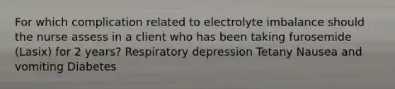 For which complication related to electrolyte imbalance should the nurse assess in a client who has been taking furosemide (Lasix) for 2 years? Respiratory depression Tetany Nausea and vomiting Diabetes