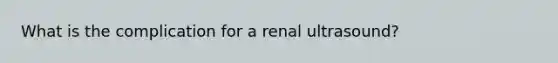 What is the complication for a renal ultrasound?