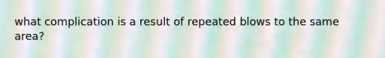 what complication is a result of repeated blows to the same area?