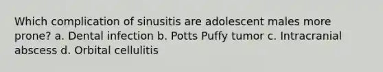 Which complication of sinusitis are adolescent males more prone? a. Dental infection b. Potts Puffy tumor c. Intracranial abscess d. Orbital cellulitis