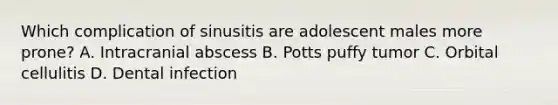 Which complication of sinusitis are adolescent males more prone? A. Intracranial abscess B. Potts puffy tumor C. Orbital cellulitis D. Dental infection