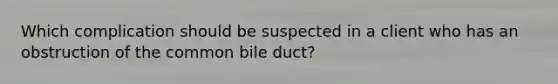 Which complication should be suspected in a client who has an obstruction of the common bile duct?