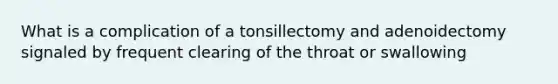 What is a complication of a tonsillectomy and adenoidectomy signaled by frequent clearing of the throat or swallowing