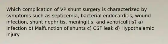 Which complication of VP shunt surgery is characterized by symptoms such as septicemia, bacterial endocarditis, wound infection, shunt nephritis, meningitis, and ventriculitis? a) Infection b) Malfunction of shunts c) CSF leak d) Hypothalamic injury