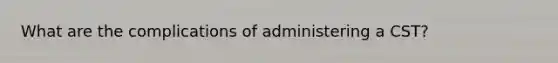 What are the complications of administering a CST?