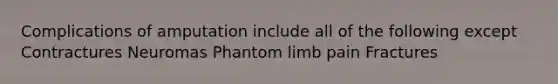 Complications of amputation include all of the following except Contractures Neuromas Phantom limb pain Fractures