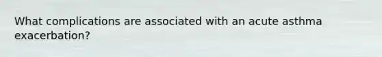 What complications are associated with an acute asthma exacerbation?