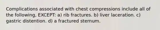 Complications associated with chest compressions include all of the following, EXCEPT: a) rib fractures. b) liver laceration. c) gastric distention. d) a fractured sternum.