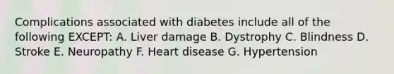 Complications associated with diabetes include all of the following EXCEPT: A. Liver damage B. Dystrophy C. Blindness D. Stroke E. Neuropathy F. Heart disease G. Hypertension