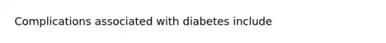 Complications associated with diabetes include