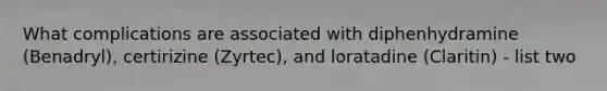 What complications are associated with diphenhydramine (Benadryl), certirizine (Zyrtec), and loratadine (Claritin) - list two