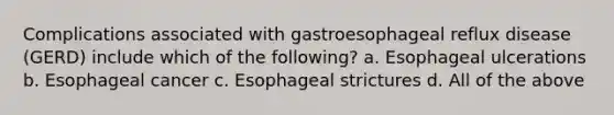 Complications associated with gastroesophageal reflux disease (GERD) include which of the following? a. Esophageal ulcerations b. Esophageal cancer c. Esophageal strictures d. All of the above