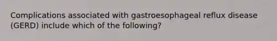 Complications associated with gastroesophageal reflux disease (GERD) include which of the following?