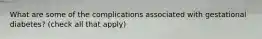 What are some of the complications associated with gestational diabetes? (check all that apply)