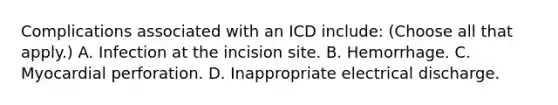 Complications associated with an ICD include: (Choose all that apply.) A. Infection at the incision site. B. Hemorrhage. C. Myocardial perforation. D. Inappropriate electrical discharge.