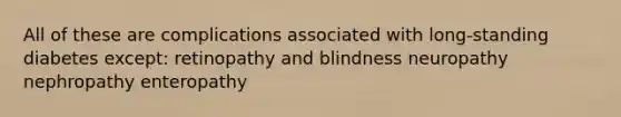 All of these are complications associated with long-standing diabetes except: retinopathy and blindness neuropathy nephropathy enteropathy