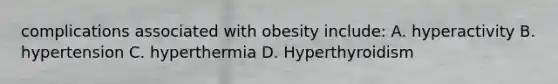 complications associated with obesity include: A. hyperactivity B. hypertension C. hyperthermia D. Hyperthyroidism