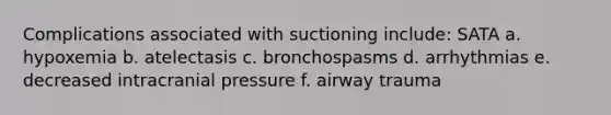 Complications associated with suctioning include: SATA a. hypoxemia b. atelectasis c. bronchospasms d. arrhythmias e. decreased intracranial pressure f. airway trauma