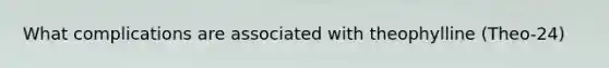 What complications are associated with theophylline (Theo-24)