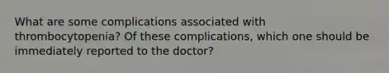 What are some complications associated with thrombocytopenia? Of these complications, which one should be immediately reported to the doctor?