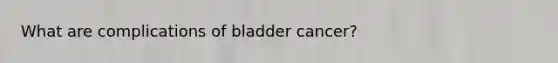 What are complications of bladder cancer?