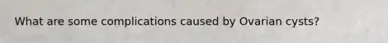 What are some complications caused by Ovarian cysts?