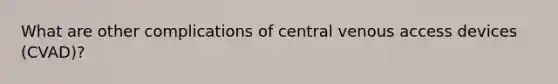 What are other complications of central venous access devices (CVAD)?