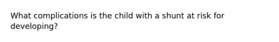 What complications is the child with a shunt at risk for developing?