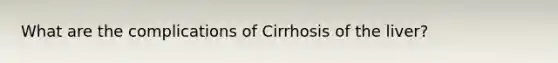 What are the complications of Cirrhosis of the liver?