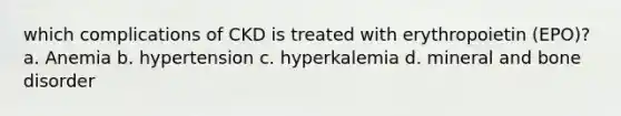 which complications of CKD is treated with erythropoietin (EPO)? a. Anemia b. hypertension c. hyperkalemia d. mineral and bone disorder