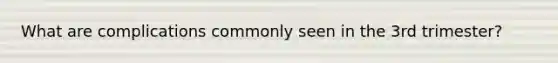 What are complications commonly seen in the 3rd trimester?