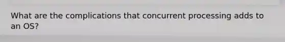 What are the complications that concurrent processing adds to an OS?