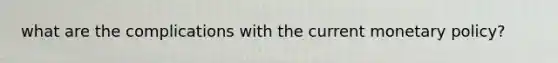 what are the complications with the current monetary policy?