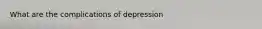 What are the complications of depression