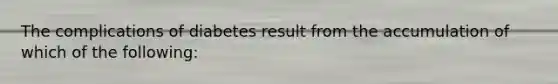 The complications of diabetes result from the accumulation of which of the following: