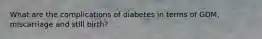 What are the complications of diabetes in terms of GDM, miscarriage and still birth?