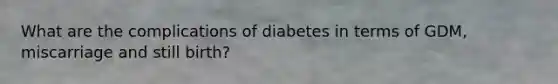 What are the complications of diabetes in terms of GDM, miscarriage and still birth?