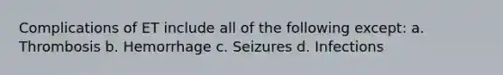 Complications of ET include all of the following except: a. Thrombosis b. Hemorrhage c. Seizures d. Infections