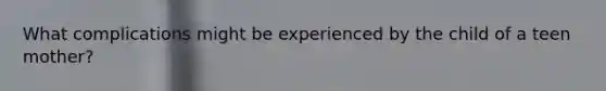 What complications might be experienced by the child of a teen mother?