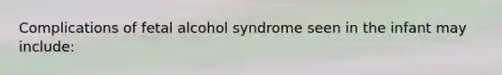 Complications of fetal alcohol syndrome seen in the infant may include: