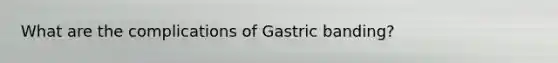 What are the complications of Gastric banding?