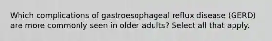 Which complications of gastroesophageal reflux disease (GERD) are more commonly seen in older adults? Select all that apply.