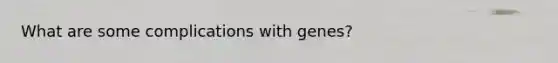 What are some complications with genes?